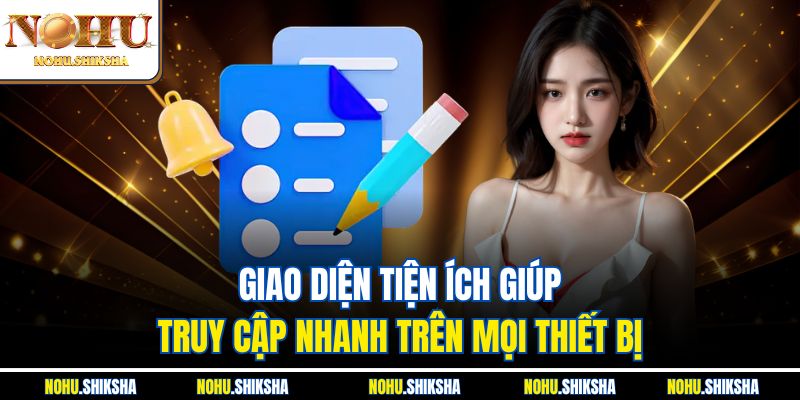 Giao diện tiện ích giúp truy cập nhanh trên mọi thiết bị