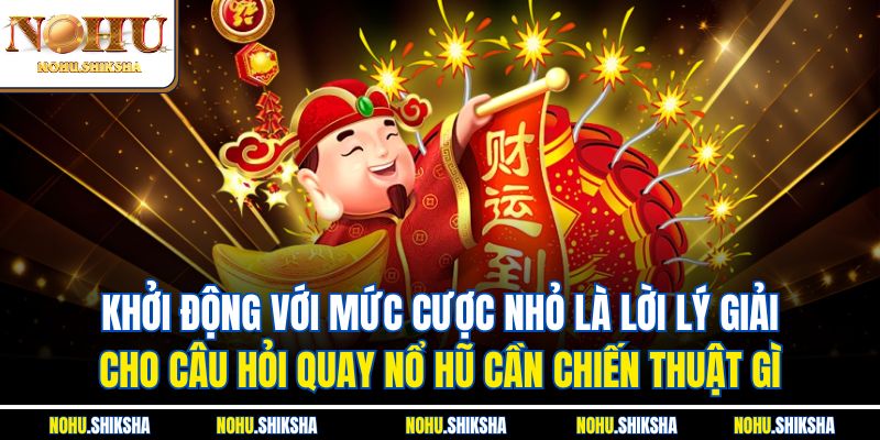 Khởi động với mức cược nhỏ là lời lý giải cho câu hỏi quay nổ hũ cần chiến thuật gì